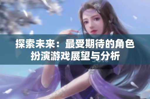 探索未来：最受期待的角色扮演游戏展望与分析
