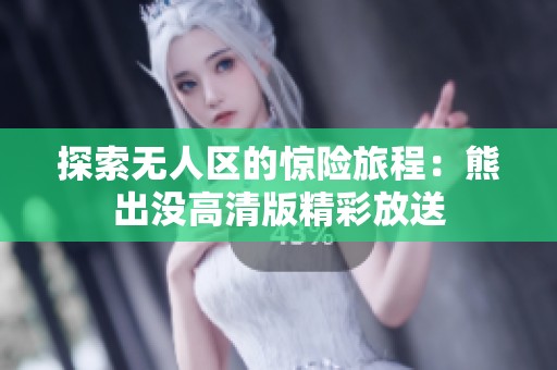探索无人区的惊险旅程：熊出没高清版精彩放送
