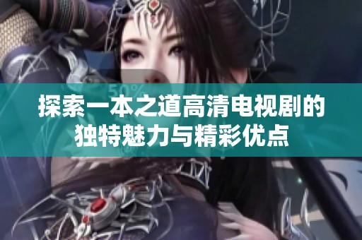 探索一本之道高清电视剧的独特魅力与精彩优点