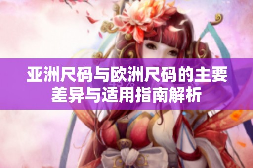 亚洲尺码与欧洲尺码的主要差异与适用指南解析