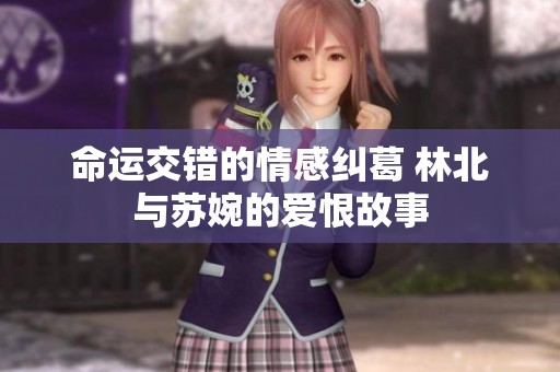 命运交错的情感纠葛 林北与苏婉的爱恨故事