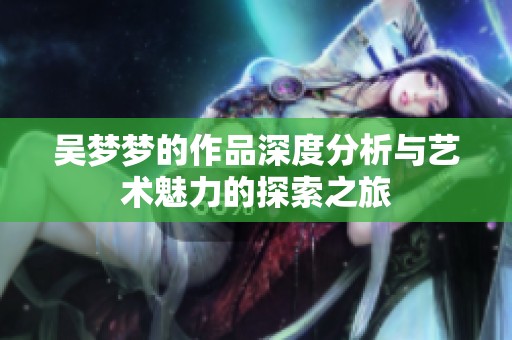 吴梦梦的作品深度分析与艺术魅力的探索之旅