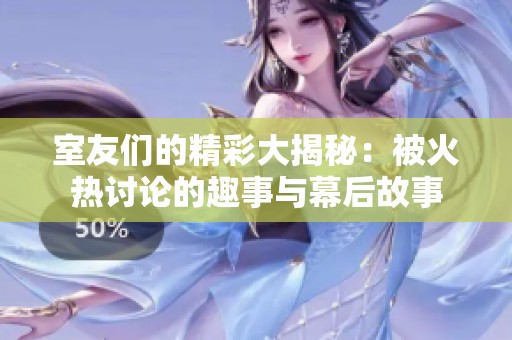 室友们的精彩大揭秘：被火热讨论的趣事与幕后故事
