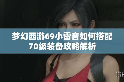梦幻西游69小雷音如何搭配70级装备攻略解析