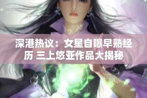 深港热议：女星自曝早熟经历 三上悠亚作品大揭秘