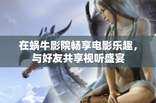 在蜗牛影院畅享电影乐趣，与好友共享视听盛宴