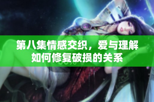 第八集情感交织，爱与理解如何修复破损的关系