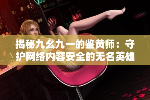 揭秘九幺九一的鉴黄师：守护网络内容安全的无名英雄