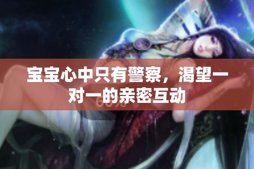 宝宝心中只有警察，渴望一对一的亲密互动