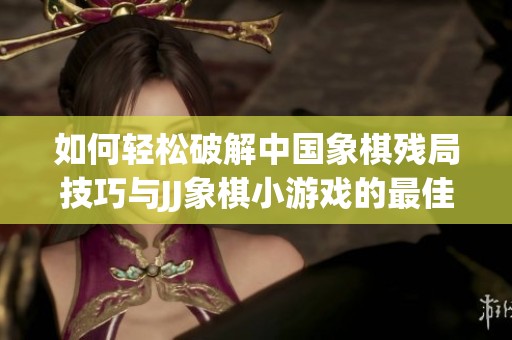 如何轻松破解中国象棋残局技巧与JJ象棋小游戏的最佳攻略