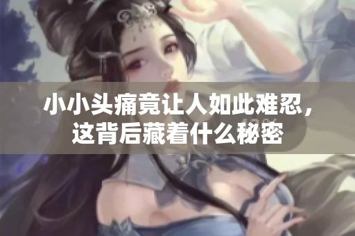 小小头痛竟让人如此难忍，这背后藏着什么秘密