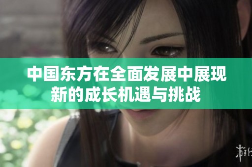 中国东方在全面发展中展现新的成长机遇与挑战
