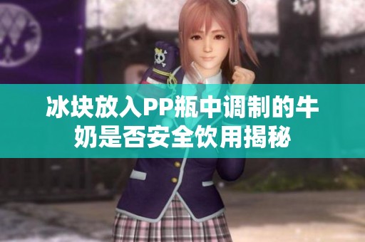 冰块放入PP瓶中调制的牛奶是否安全饮用揭秘