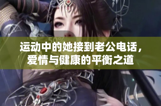 运动中的她接到老公电话，爱情与健康的平衡之道