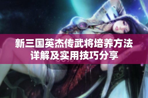 新三国英杰传武将培养方法详解及实用技巧分享