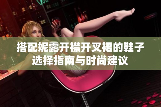 搭配妮露开襟开叉裙的鞋子选择指南与时尚建议
