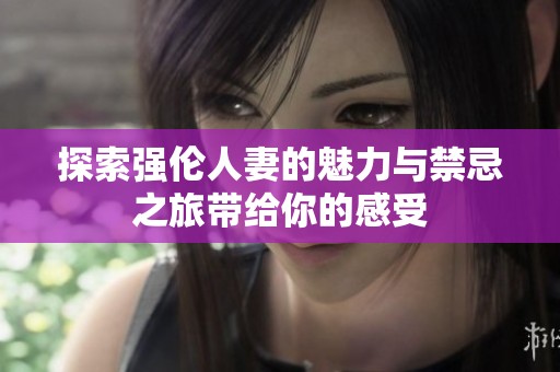 探索强伦人妻的魅力与禁忌之旅带给你的感受