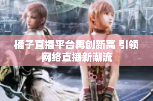 橘子直播平台再创新高 引领网络直播新潮流
