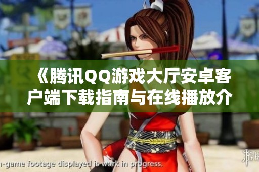 《腾讯QQ游戏大厅安卓客户端下载指南与在线播放介绍》