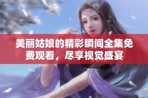 美丽姑娘的精彩瞬间全集免费观看，尽享视觉盛宴