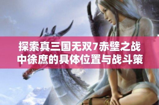 探索真三国无双7赤壁之战中徐庶的具体位置与战斗策略