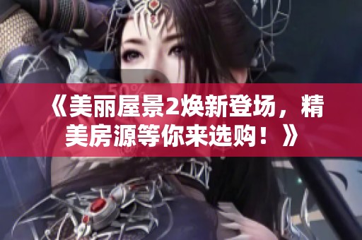 《美丽屋景2焕新登场，精美房源等你来选购！》