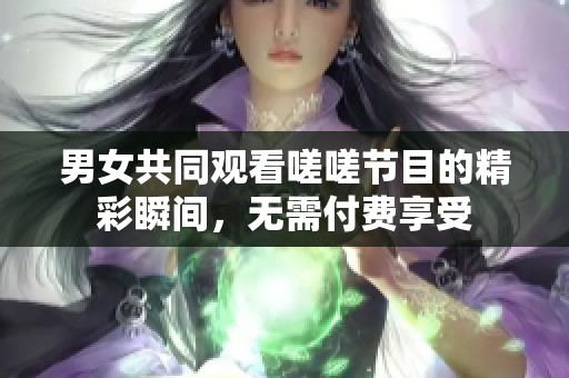 男女共同观看嗟嗟节目的精彩瞬间，无需付费享受