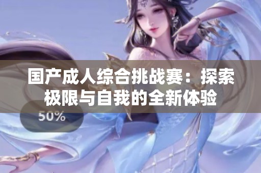 国产成人综合挑战赛：探索极限与自我的全新体验