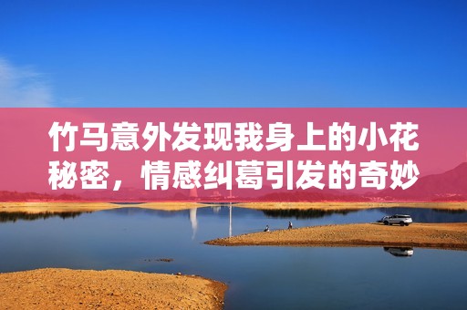 竹马意外发现我身上的小花秘密，情感纠葛引发的奇妙冒险