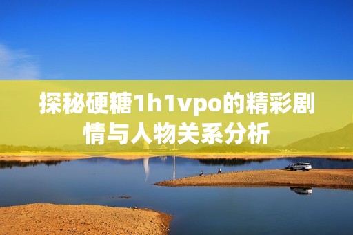 探秘硬糖1h1vpo的精彩剧情与人物关系分析