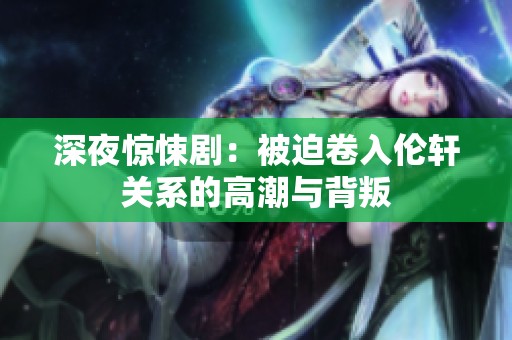 深夜惊悚剧：被迫卷入伦轩关系的高潮与背叛