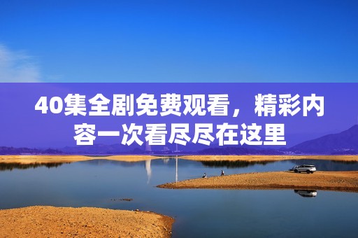 40集全剧免费观看，精彩内容一次看尽尽在这里