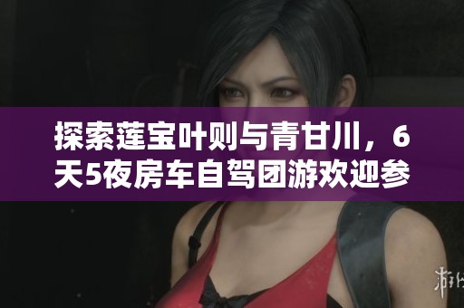 探索莲宝叶则与青甘川，6天5夜房车自驾团游欢迎参加