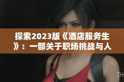 探索2023版《酒店服务生》：一部关于职场挑战与人性温暖的作品