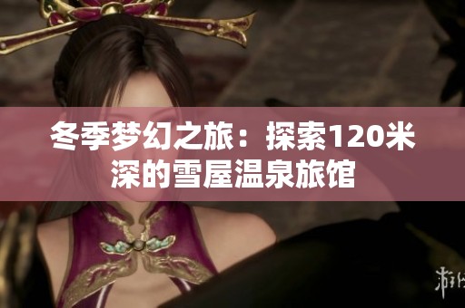 冬季梦幻之旅：探索120米深的雪屋温泉旅馆