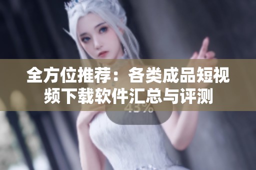 全方位推荐：各类成品短视频下载软件汇总与评测