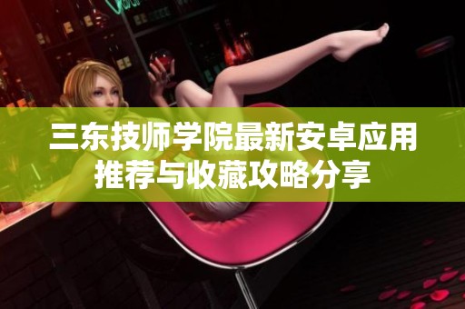 三东技师学院最新安卓应用推荐与收藏攻略分享