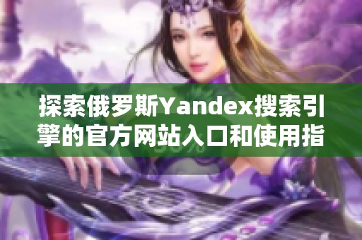 探索俄罗斯Yandex搜索引擎的官方网站入口和使用指南