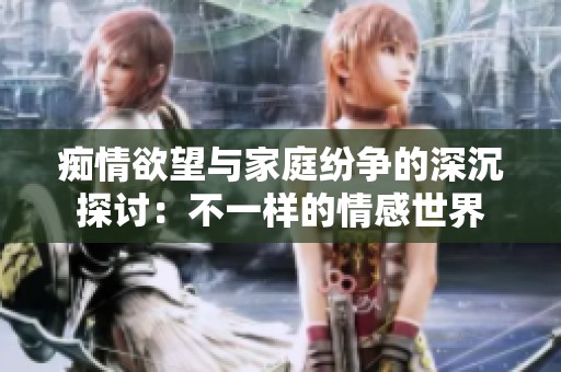 痴情欲望与家庭纷争的深沉探讨：不一样的情感世界