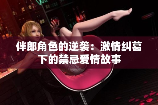 伴郎角色的逆袭：激情纠葛下的禁忌爱情故事