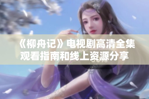 《柳舟记》电视剧高清全集观看指南和线上资源分享