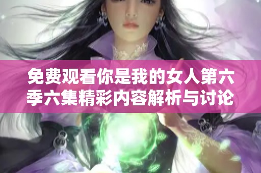 免费观看你是我的女人第六季六集精彩内容解析与讨论 