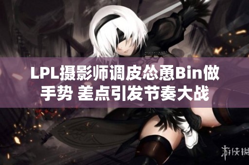 LPL摄影师调皮怂恿Bin做手势 差点引发节奏大战