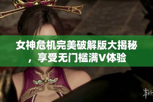 女神危机完美破解版大揭秘，享受无门槛满V体验