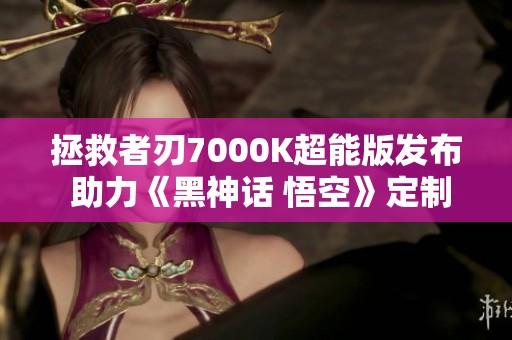 拯救者刃7000K超能版发布 助力《黑神话 悟空》定制游戏体验