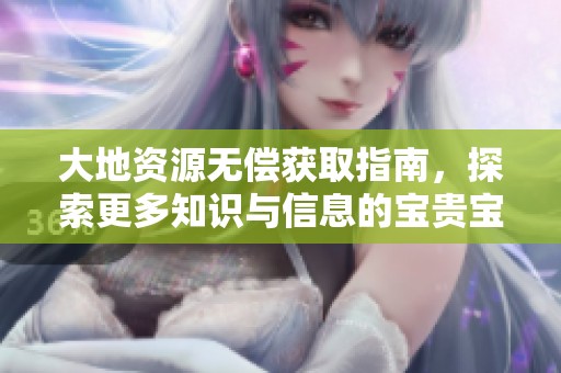 大地资源无偿获取指南，探索更多知识与信息的宝贵宝藏