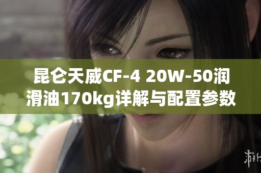 昆仑天威CF-4 20W-50润滑油170kg详解与配置参数分析