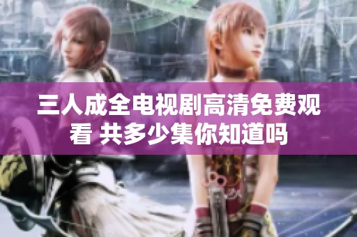三人成全电视剧高清免费观看 共多少集你知道吗