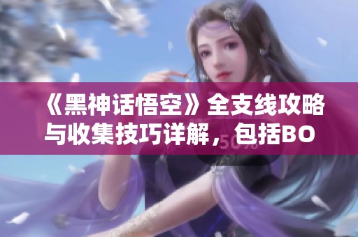 《黑神话悟空》全支线攻略与收集技巧详解，包括BOSS战打法和白金流程