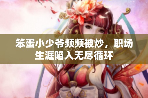 笨蛋小少爷频频被炒，职场生涯陷入无尽循环